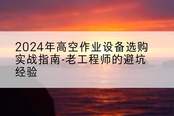 沐川高空作业升降机厂家推荐-2024年高空作业设备选购实战指南-老工程师的避坑经验