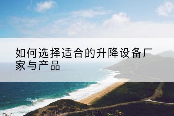 沐川电动升降平台厂家-如何选择适合的升降设备厂家与产品
