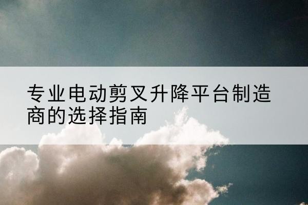 沐川电动剪叉升降平台厂家-专业电动剪叉升降平台制造商的选择指南
