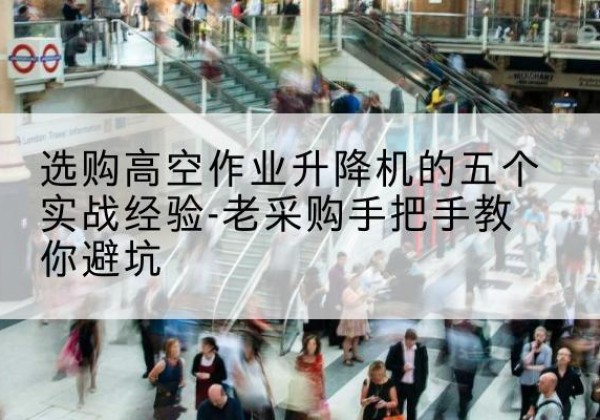 沐川高空作业升降机厂家-选购高空作业升降机的五个实战经验-老采购手把手教你避坑