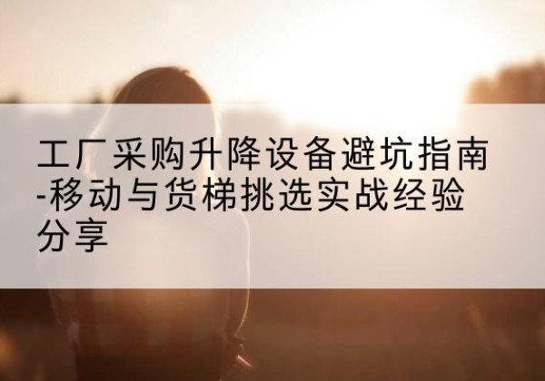 沐川移动式升降机怎么选-工厂采购升降设备避坑指南-移动与货梯挑选实战经验分享