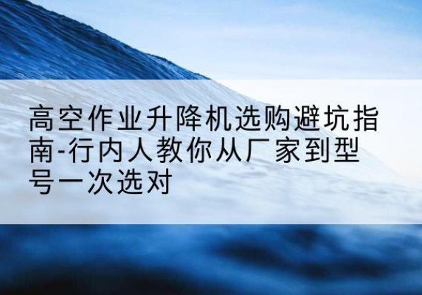 沐川升降平台厂家-高空作业升降机选购避坑指南-行内人教你从厂家到型号一次选对