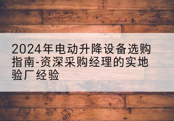 沐川电动剪叉升降平台厂家-2024年电动升降设备选购指南-资深采购经理的实地验厂经验