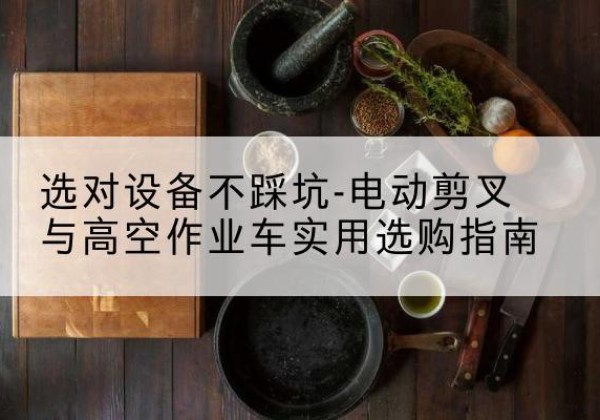 沐川电动剪叉升降平台怎么选-选对设备不踩坑-电动剪叉与高空作业车实用选购指南