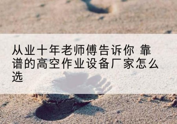 沐川高空作业升降机厂家推荐-从业十年老师傅告诉你 靠谱的高空作业设备厂家怎么选