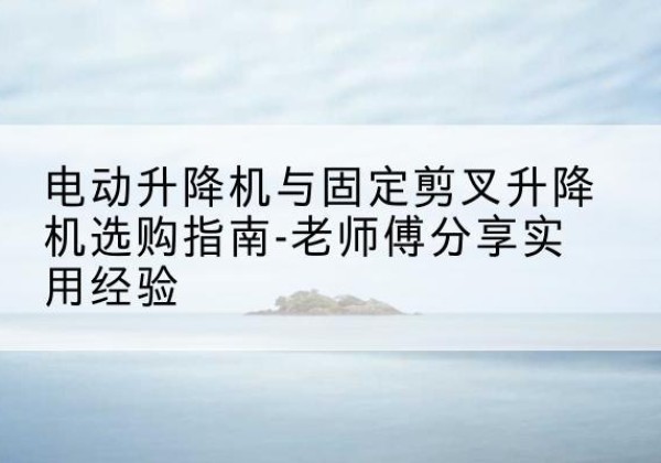 沐川电动升降机怎么选-电动升降机与固定剪叉升降机选购指南-老师傅分享实用经验