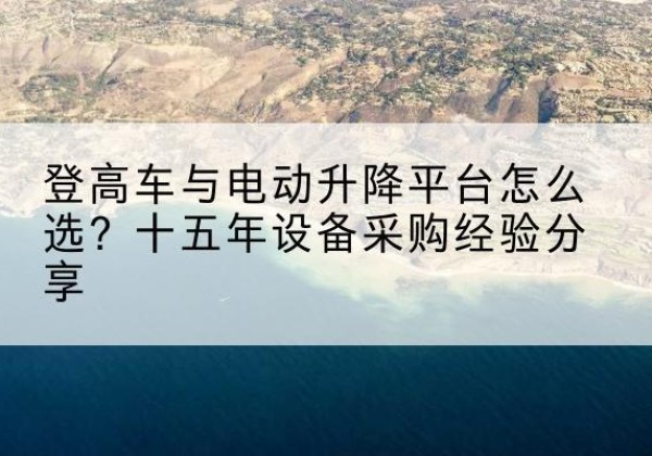 沐川登高车厂家厂家-登高车与电动升降平台怎么选？十五年设备采购经验分享