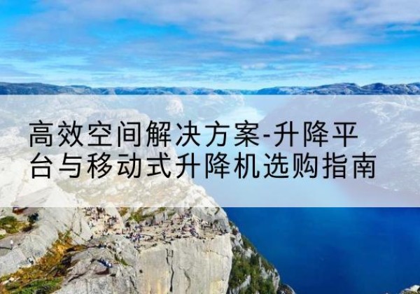 沐川升降平台厂家-*空间解决方案-升降平台与移动式升降机选购指南