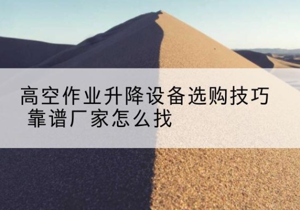 沐川电动升降平台厂家推荐-高空作业升降设备选购技巧 靠谱厂家怎么找