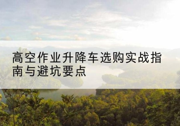 沐川升降车怎么选-高空作业升降车选购实战指南与避坑要点