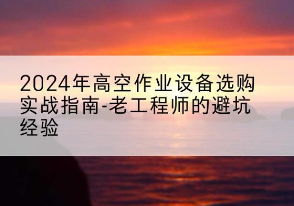 沐川高空作业升降机厂家推荐-2024年高空作业设备选购实战指南-老工程师的避坑经验