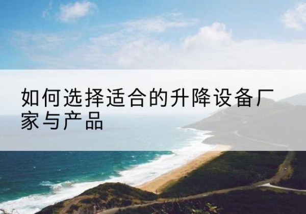 沐川电动升降平台厂家-如何选择适合的升降设备厂家与产品