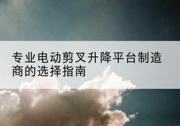 沐川电动剪叉升降平台厂家-专业电动剪叉升降平台制造商的选择指南