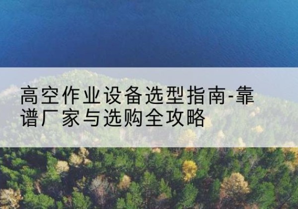 沐川升降车厂家-高空作业设备选型指南-靠谱厂家与选购全攻略