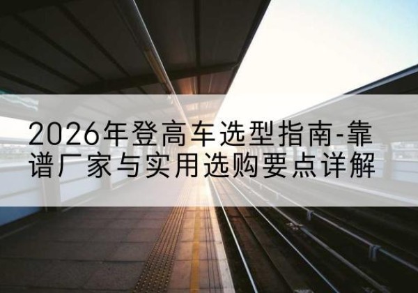 沐川登高车厂家推荐-2026年登高车选型指南-靠谱厂家与实用选购要点详解