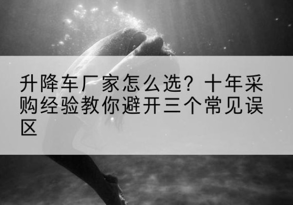 沐川升降车厂家-怎么选？十年采购经验教你避开三个常见误区
