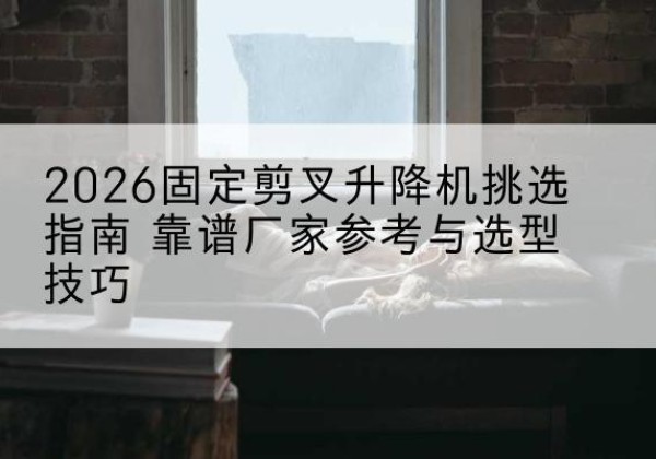 沐川固定剪叉升降机厂家推荐-2026固定剪叉升降机挑选指南 靠谱厂家参考与选型技巧