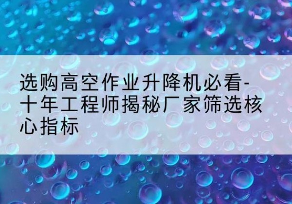 沐川高空作业升降机厂家推荐-选购高空作业升降机必看-十年工程师揭秘厂家筛选核心指标